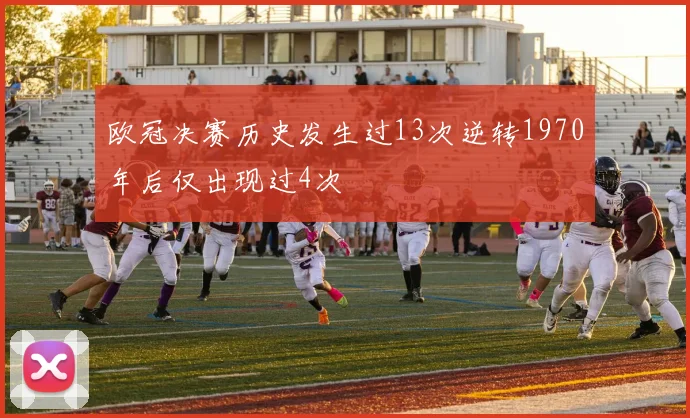 欧冠决赛历史发生过13次逆转1970年后仅出现过4次