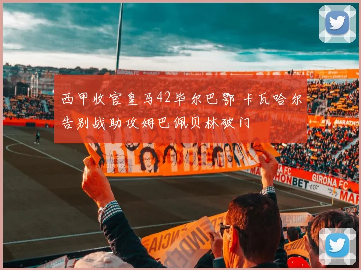 西甲收官皇马42毕尔巴鄂 卡瓦哈尔告别战助攻姆巴佩贝林破门