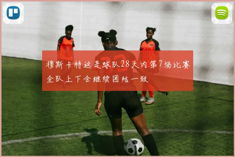 穆斯卡特这是球队28天内第7场比赛全队上下会继续团结一致